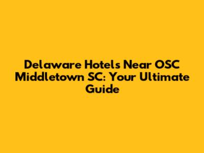 Delaware Hotels Near OSC Middletown SC: Your Ultimate Guide