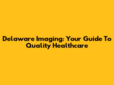 Delaware Imaging: Your Guide To Quality Healthcare