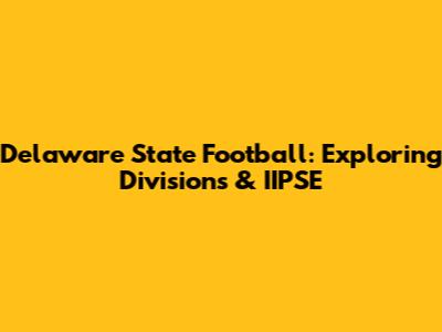Delaware State Football: Exploring Divisions & IIPSE