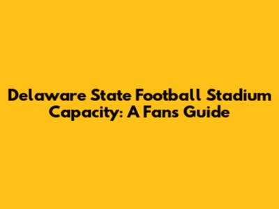 Delaware State Football Stadium Capacity: A Fan's Guide