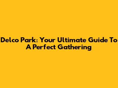 Delco Park: Your Ultimate Guide To A Perfect Gathering