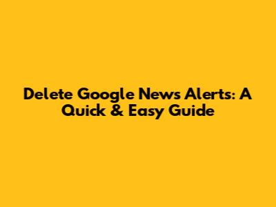 Delete Google News Alerts: A Quick & Easy Guide