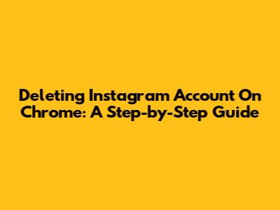 Deleting Instagram Account On Chrome: A Step-by-Step Guide