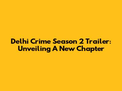 Delhi Crime Season 2 Trailer: Unveiling A New Chapter