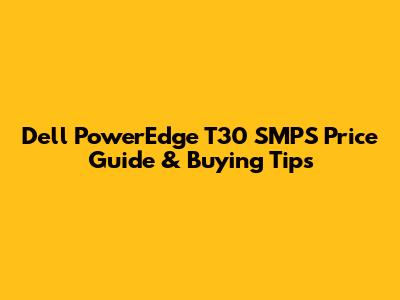 Dell PowerEdge T30 SMPS Price Guide & Buying Tips