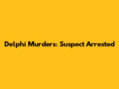 Delphi Murders: Suspect Arrested