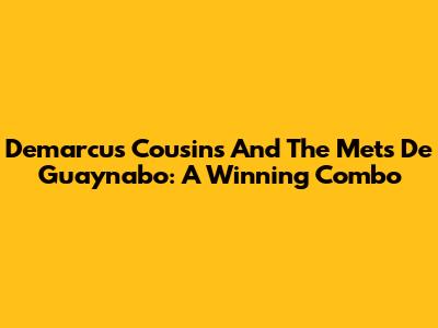 Demarcus Cousins And The Mets De Guaynabo: A Winning Combo