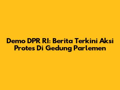 Demo DPR RI: Berita Terkini Aksi Protes Di Gedung Parlemen