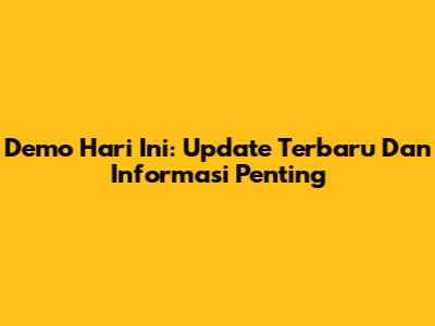 Demo Hari Ini: Update Terbaru Dan Informasi Penting