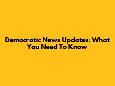 Democratic News Updates: What You Need To Know