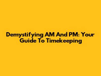 Demystifying AM And PM: Your Guide To Timekeeping