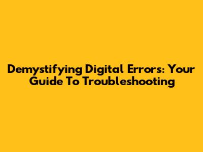 Demystifying Digital Errors: Your Guide To Troubleshooting