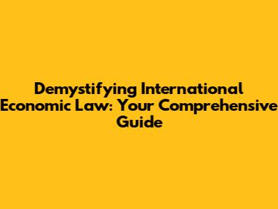 Demystifying International Economic Law: Your Comprehensive Guide