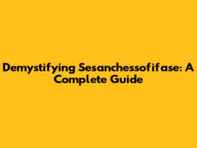 Demystifying Sesanchessofifase: A Complete Guide