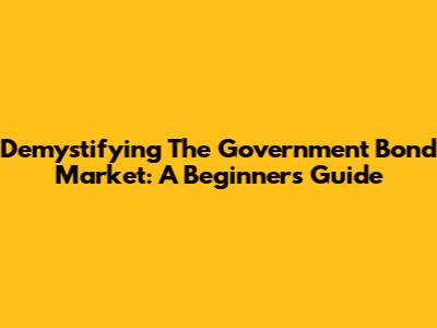 Demystifying The Government Bond Market: A Beginner's Guide