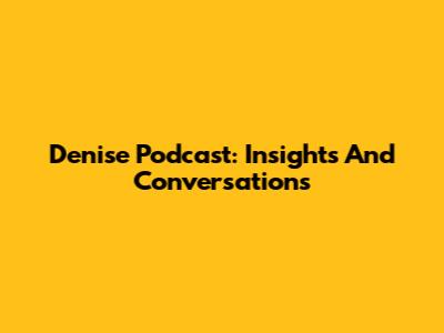 Denise Podcast: Insights And Conversations