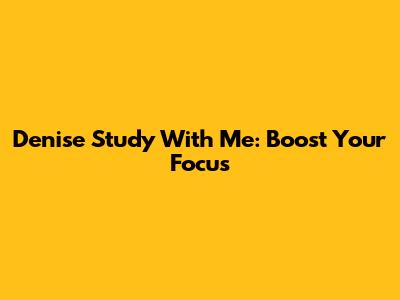 Denise Study With Me: Boost Your Focus