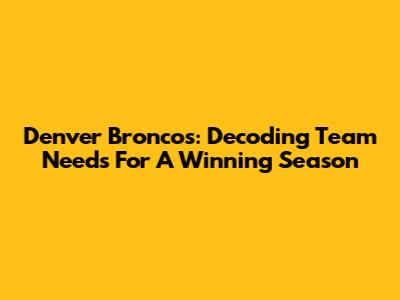 Denver Broncos: Decoding Team Needs For A Winning Season