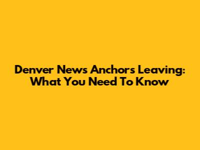 Denver News Anchors Leaving: What You Need To Know