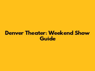 Denver Theater: Weekend Show Guide