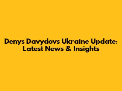 Denys Davydov's Ukraine Update: Latest News & Insights