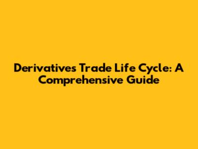 Derivatives Trade Life Cycle: A Comprehensive Guide