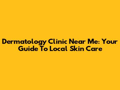 Dermatology Clinic Near Me: Your Guide To Local Skin Care