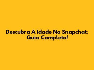 Descubra A Idade No Snapchat: Guia Completo!