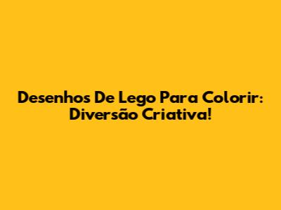 Desenhos De Lego Para Colorir: Diversão Criativa!
