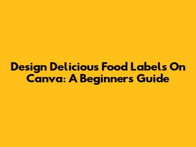Design Delicious Food Labels On Canva: A Beginner's Guide