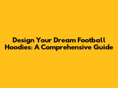 Design Your Dream Football Hoodies: A Comprehensive Guide