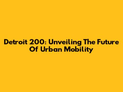 Detroit 200: Unveiling The Future Of Urban Mobility