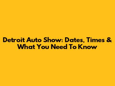 Detroit Auto Show: Dates, Times & What You Need To Know