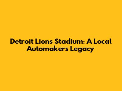Detroit Lions Stadium: A Local Automaker's Legacy
