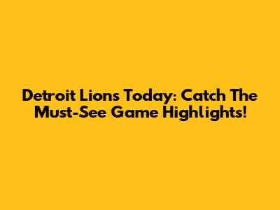 Detroit Lions Today: Catch The Must-See Game Highlights!