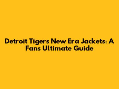Detroit Tigers New Era Jackets: A Fan's Ultimate Guide