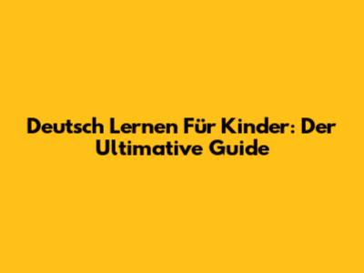 Deutsch Lernen Für Kinder: Der Ultimative Guide