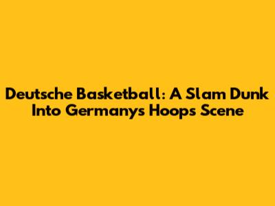 Deutsche Basketball: A Slam Dunk Into Germany's Hoops Scene