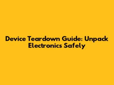 Device Teardown Guide: Unpack Electronics Safely