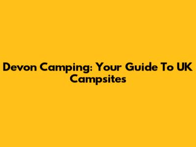 Devon Camping: Your Guide To UK Campsites
