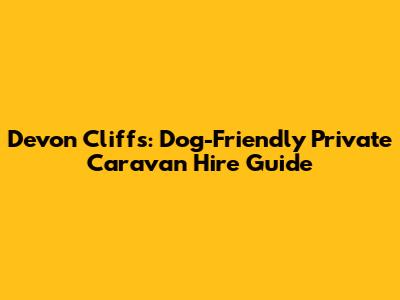 Devon Cliffs: Dog-Friendly Private Caravan Hire Guide