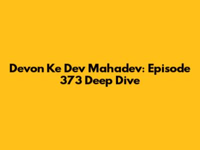 Devon Ke Dev Mahadev: Episode 373 Deep Dive
