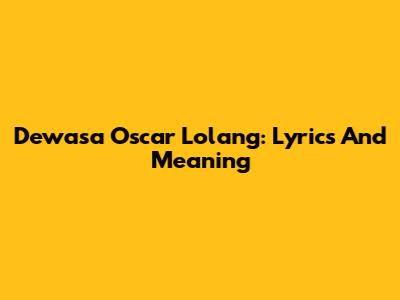 Dewasa Oscar Lolang: Lyrics And Meaning