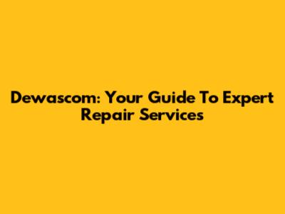 Dewascom: Your Guide To Expert Repair Services