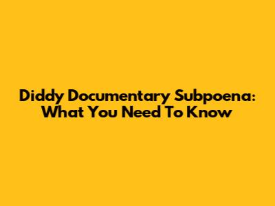 Diddy Documentary Subpoena: What You Need To Know