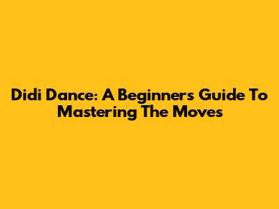 Didi Dance: A Beginner's Guide To Mastering The Moves
