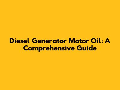 Diesel Generator Motor Oil: A Comprehensive Guide
