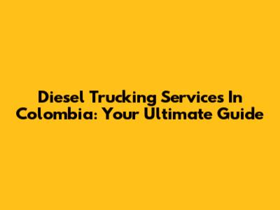 Diesel Trucking Services In Colombia: Your Ultimate Guide