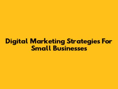 Digital Marketing Strategies For Small Businesses