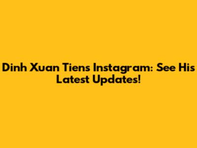 Dinh Xuan Tien's Instagram: See His Latest Updates!